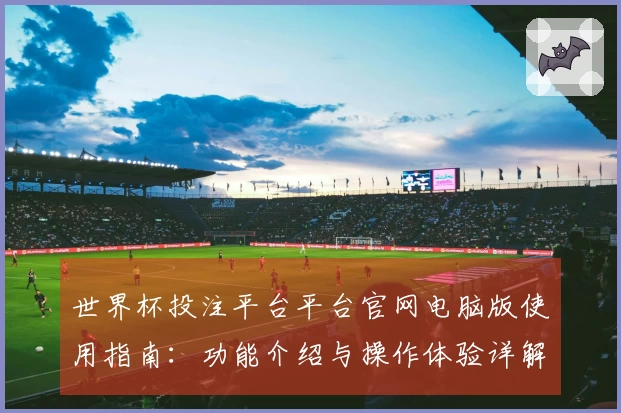 世界杯投注平台平台官网电脑版使用指南：功能介绍与操作体验详解