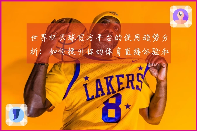 世界杯买球官方平台的使用趋势分析：如何提升你的体育直播体验和互动效果