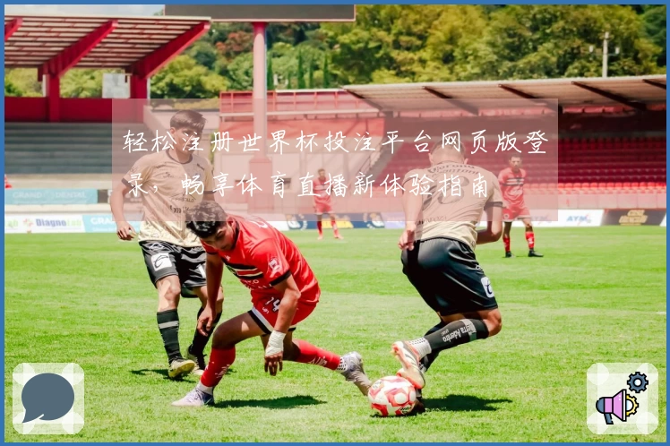 轻松注册世界杯投注平台网页版登录，畅享体育直播新体验指南
