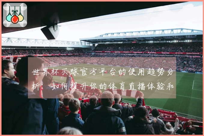 世界杯买球官方平台的使用趋势分析：如何提升你的体育直播体验和互动效果