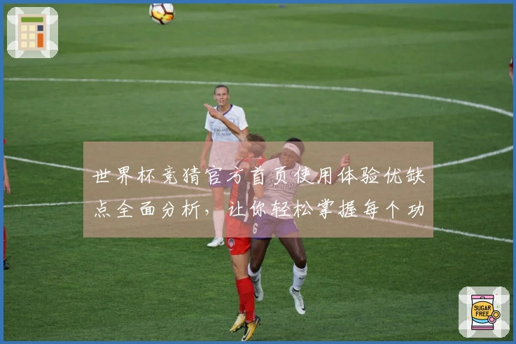 世界杯竞猜官方首页使用体验优缺点全面分析，让你轻松掌握每个功能