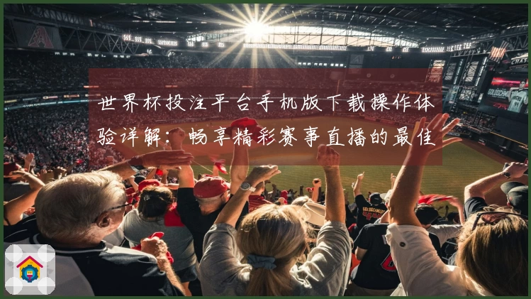 世界杯投注平台手机版下载操作体验详解：畅享精彩赛事直播的最佳选择