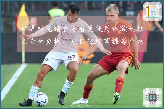 世界杯竞猜官方首页使用体验优缺点全面分析，让你轻松掌握每个功能